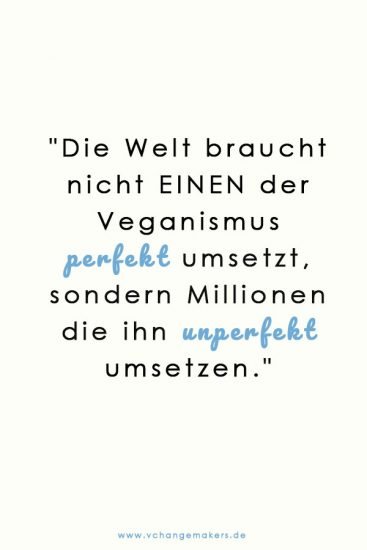 Wir brauche nicht einen der den Veganismus 100% perfekt umsetzt, sondern Millionen, die ihn unperfekt umsetzen. 